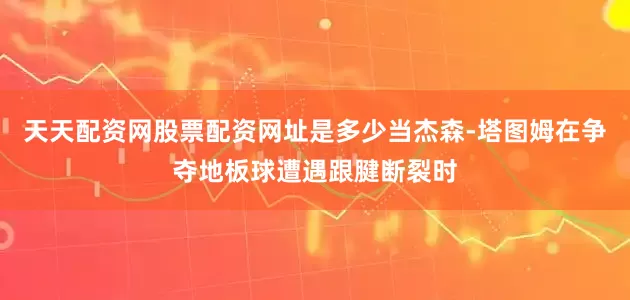 天天配资网股票配资网址是多少当杰森-塔图姆在争夺地板球遭遇跟腱断裂时