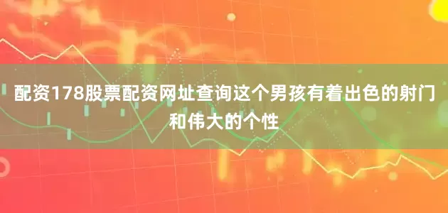 配资178股票配资网址查询这个男孩有着出色的射门和伟大的个性