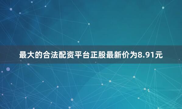 最大的合法配资平台正股最新价为8.91元