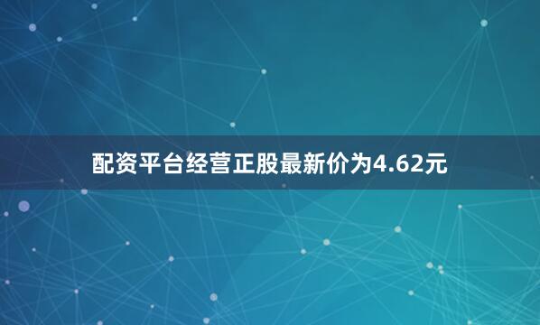 配资平台经营正股最新价为4.62元