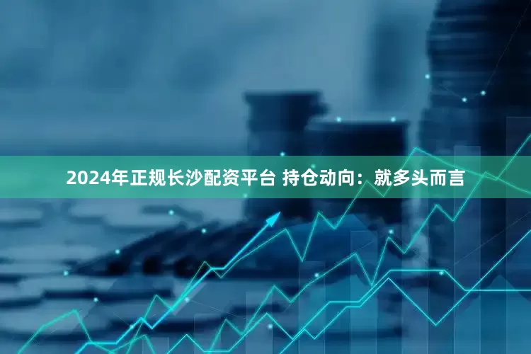 2024年正规长沙配资平台 　　持仓动向：　　就多头而言