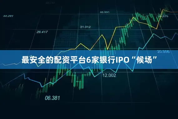最安全的配资平台　　6家银行IPO“候场”