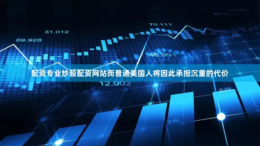 配资专业炒股配资网站而普通美国人将因此承担沉重的代价