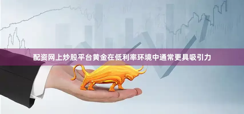 配资网上炒股平台黄金在低利率环境中通常更具吸引力