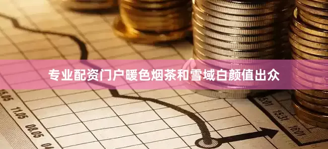 专业配资门户暖色烟茶和雪域白颜值出众