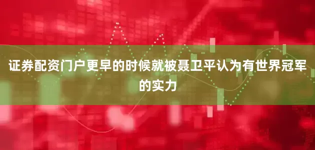 证券配资门户更早的时候就被聂卫平认为有世界冠军的实力