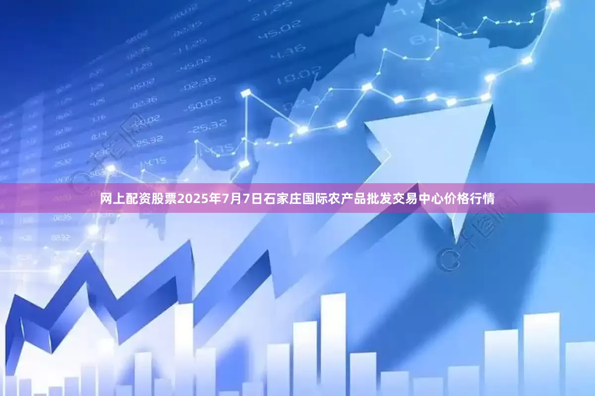 网上配资股票2025年7月7日石家庄国际农产品批发交易中心价格行情