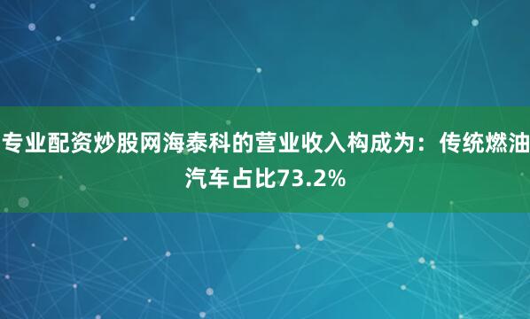 专业配资炒股网海泰科的营业收入构成为：传统燃油汽车占比73.2%