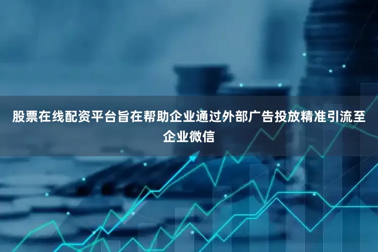 股票在线配资平台旨在帮助企业通过外部广告投放精准引流至企业微信