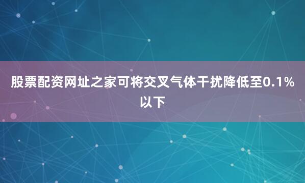 股票配资网址之家可将交叉气体干扰降低至0.1%以下