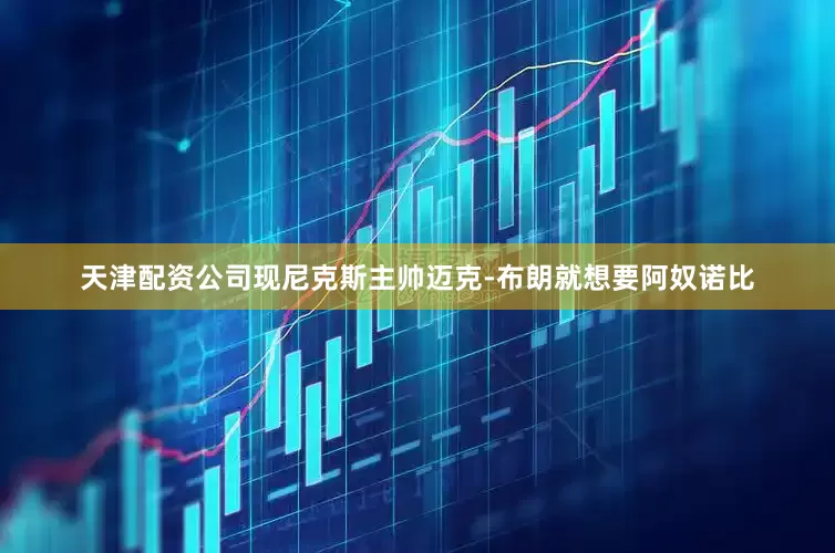 天津配资公司现尼克斯主帅迈克-布朗就想要阿奴诺比