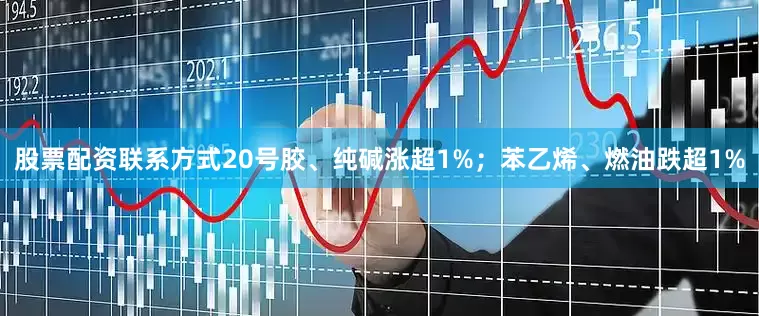 股票配资联系方式20号胶、纯碱涨超1%；苯乙烯、燃油跌超1%