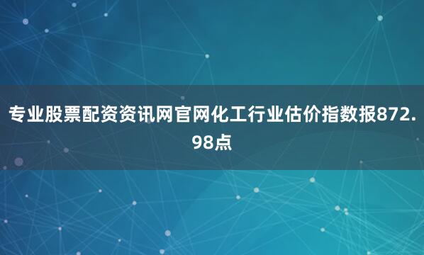 专业股票配资资讯网官网　　化工行业估价指数报872.98点