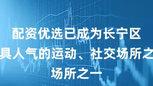配资优选已成为长宁区颇具人气的运动、社交场所之一