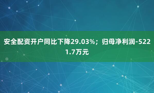 安全配资开户同比下降29.03%；归母净利润-5221.7万元
