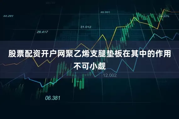 股票配资开户网聚乙烯支腿垫板在其中的作用不可小觑