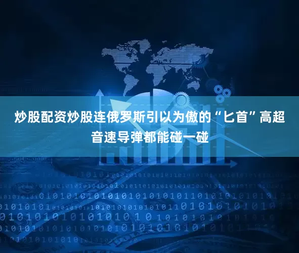 炒股配资炒股连俄罗斯引以为傲的“匕首”高超音速导弹都能碰一碰