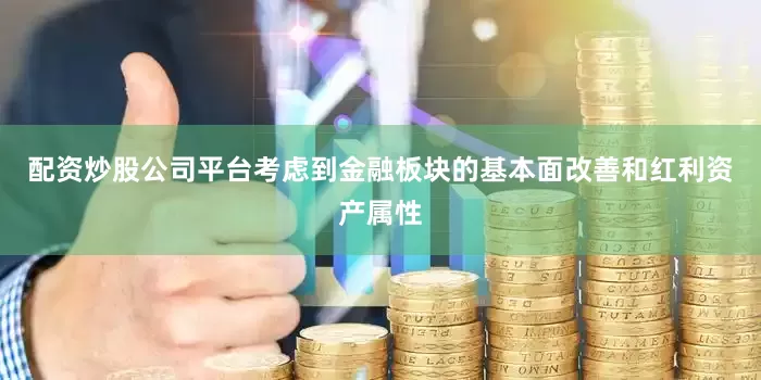 配资炒股公司平台考虑到金融板块的基本面改善和红利资产属性