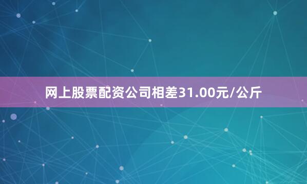 网上股票配资公司相差31.00元/公斤