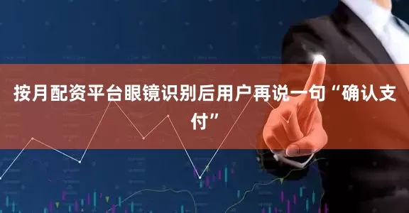 按月配资平台眼镜识别后用户再说一句“确认支付”