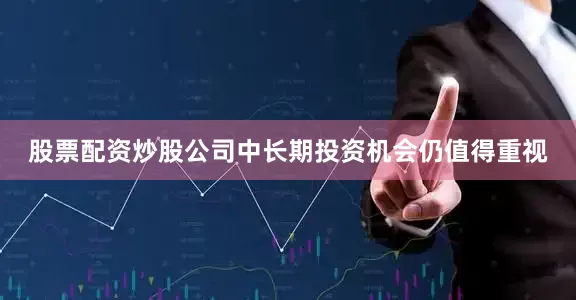 股票配资炒股公司中长期投资机会仍值得重视