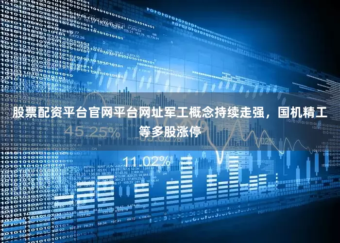 股票配资平台官网平台网址军工概念持续走强，国机精工等多股涨停