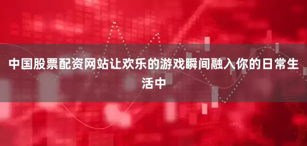 中国股票配资网站让欢乐的游戏瞬间融入你的日常生活中