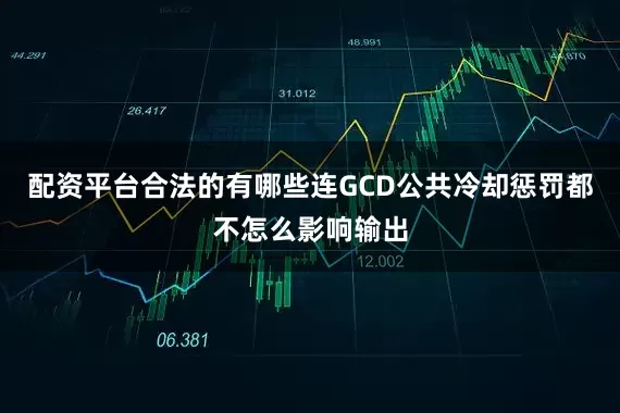 配资平台合法的有哪些连GCD公共冷却惩罚都不怎么影响输出