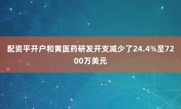配资平开户和黄医药研发开支减少了24.4%至7200万美元