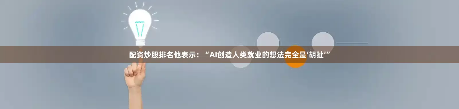 配资炒股排名他表示：“AI创造人类就业的想法完全是‘胡扯’”
