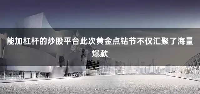 能加杠杆的炒股平台此次黄金点钻节不仅汇聚了海量爆款