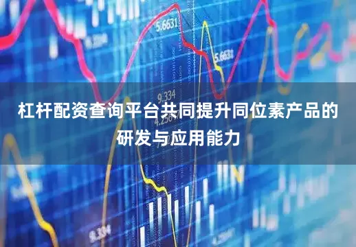 杠杆配资查询平台共同提升同位素产品的研发与应用能力