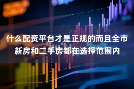 什么配资平台才是正规的而且全市新房和二手房都在选择范围内