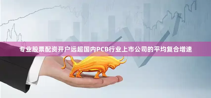 专业股票配资开户远超国内PCB行业上市公司的平均复合增速
